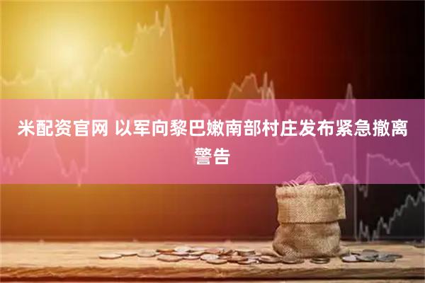 米配资官网 以军向黎巴嫩南部村庄发布紧急撤离警告