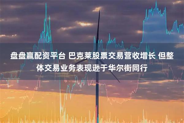 盘盘赢配资平台 巴克莱股票交易营收增长 但整体交易业务表现逊于华尔街同行
