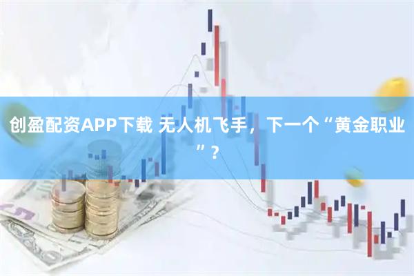 创盈配资APP下载 无人机飞手，下一个“黄金职业”？