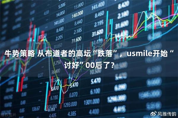 牛势策略 从布道者的高坛“跌落”，usmile开始“讨好”00后了？