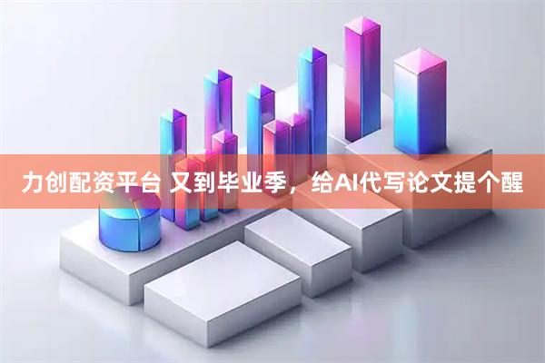 力创配资平台 又到毕业季，给AI代写论文提个醒