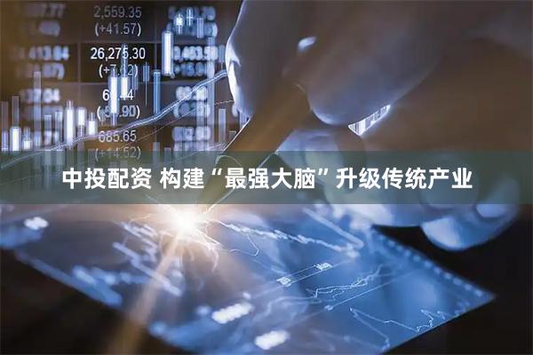 中投配资 构建“最强大脑”升级传统产业